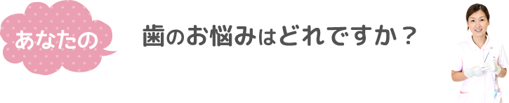 あなたの歯のお悩みはどれですか？