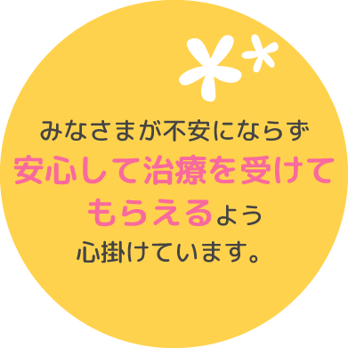 みなさまが不安にならず安心して治療を受けてもらえるよう心掛けています。