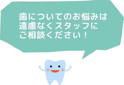 歯についてのお悩みは遠慮なくスタッフにご相談ください！